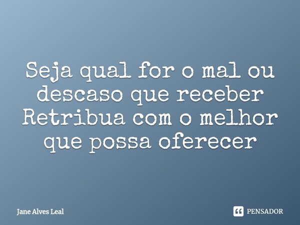 ⁠Seja qual for o mal ou descaso que receber
Retribua com o melhor que possa oferecer... Frase de Jane Alves Leal.