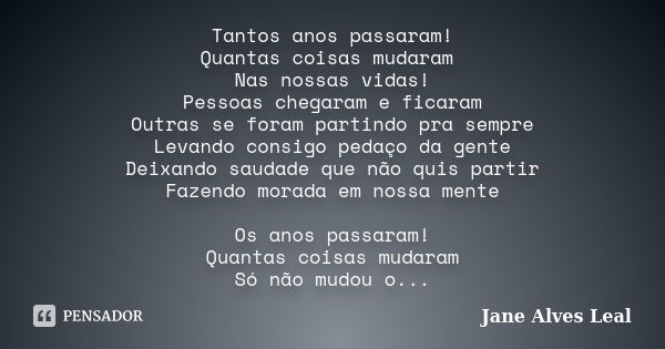 Tantos anos passaram! Quantas coisas mudaram Nas nossas vidas! Pessoas chegaram e ficaram Outras se foram partindo pra sempre Levando consigo pedaço da gente De... Frase de Jane Alves Leal.