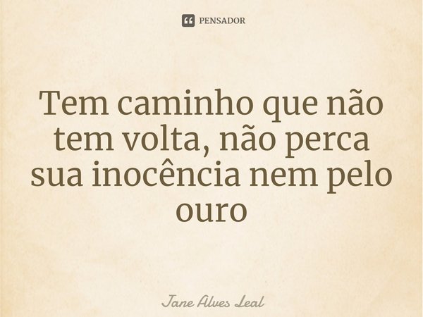 ⁠Tem caminho que não tem volta, não perca sua inocência nem pelo ouro... Frase de Jane Alves Leal.