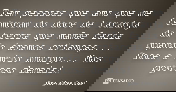 Tem pessoas que amo que me lembram do doce de laranja da terra que mamãe fazia quando éramos crianças... Doce e meio amargo... Mas gostoso demais!... Frase de Jane alves Leal.