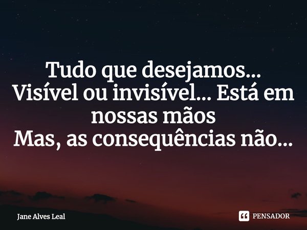 ⁠Tudo que desejamos...
Visível ou invisível... Está em nossas mãos
Mas, as consequências não...... Frase de Jane Alves Leal.