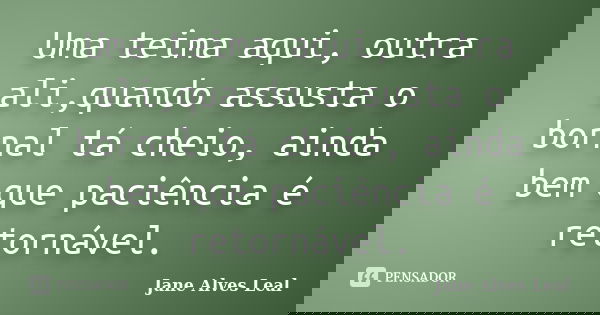 Uma teima aqui, outra ali,quando assusta o bornal tá cheio, ainda bem que paciência é retornável.... Frase de Jane alves Leal.