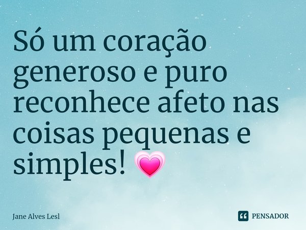 Só um coração generoso e puro reconhece afeto nas coisas pequenas e simples! 💗... Frase de Jane Alves Lesl.