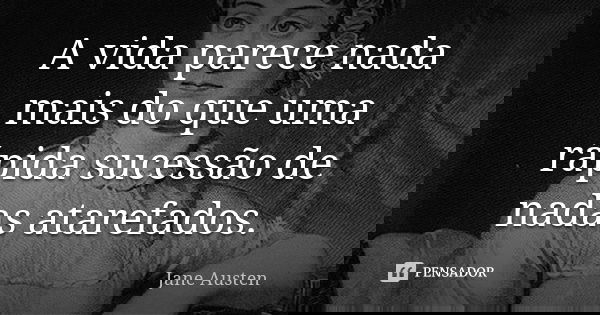A vida parece nada mais do que uma rápida sucessão de nadas atarefados.... Frase de Jane Austen.
