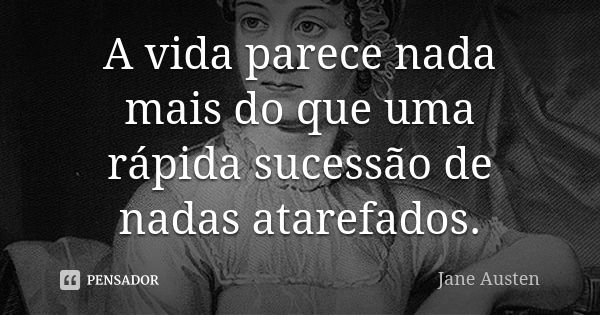 A vida parece nada mais do que uma rápida sucessão de nadas atarefados.... Frase de Jane Austen.