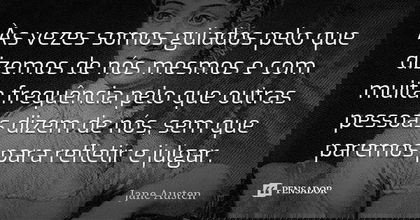 Às vezes somos guiados pelo que dizemos de nós mesmos e com muita frequência pelo que outras pessoas dizem de nós, sem que paremos para refletir e julgar.... Frase de Jane Austen.