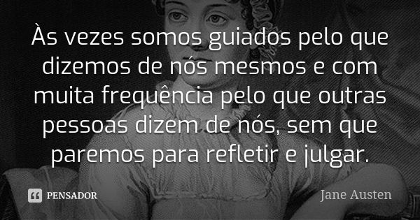 Às vezes somos guiados pelo que dizemos de nós mesmos e com muita frequência pelo que outras pessoas dizem de nós, sem que paremos para refletir e julgar.... Frase de Jane Austen.