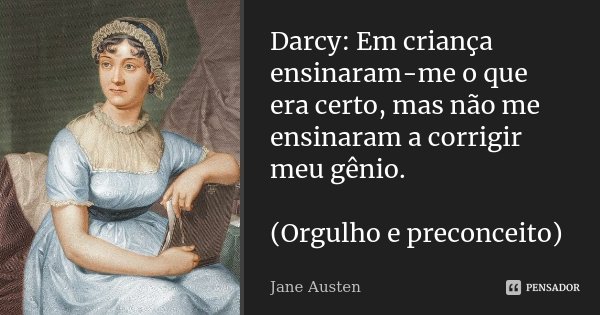 Darcy: Em criança ensinaram-me o que era certo, mas não me ensinaram a corrigir meu gênio. (Orgulho e preconceito)... Frase de Jane Austen.