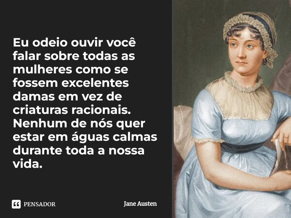 Eu odeio ouvir você falar sobre todas as mulheres como se fossem excelentes damas em vez de criaturas racionais. Nenhum de nós quer estar em águas calmas durant... Frase de Jane Austen.