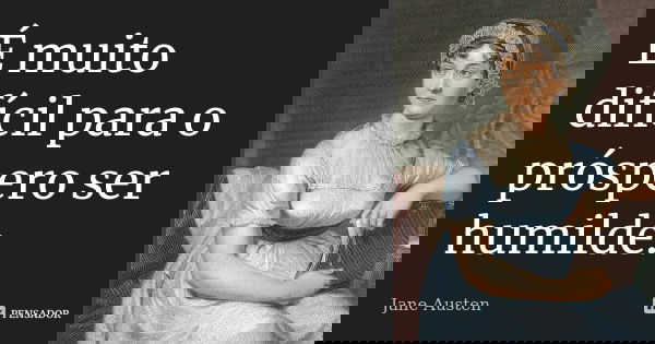 É muito difícil para o próspero ser humilde.... Frase de Jane Austen.