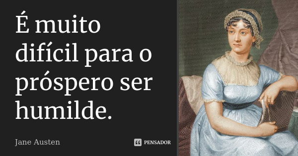 É muito difícil para o próspero ser humilde.... Frase de Jane Austen.