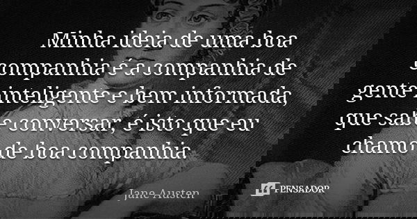 Minha ideia de uma boa companhia é a companhia de gente inteligente e bem informada, que sabe conversar, é isto que eu chamo de boa companhia.... Frase de Jane Austen.