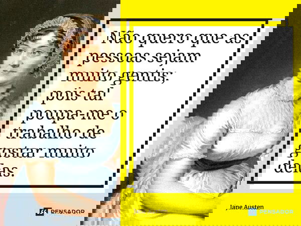 Não quero que as pessoas sejam muito gentis; pois tal poupa-me o trabalho de gostar muito delas.... Frase de Jane Austen.