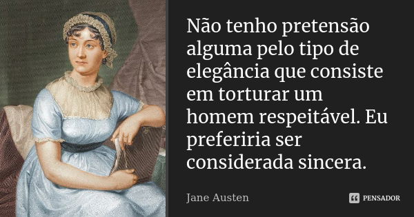 Não tenho pretensão alguma pelo tipo de elegância que consiste em torturar um homem respeitável. Eu preferiria ser considerada sincera.... Frase de Jane austen.