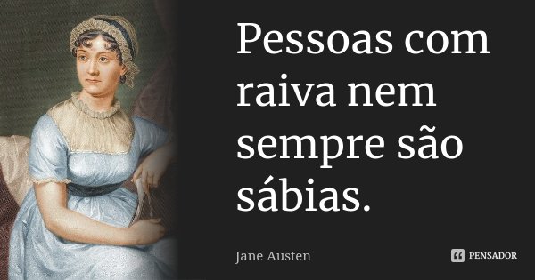 Pessoas com raiva nem sempre são sábias.... Frase de Jane Austen.