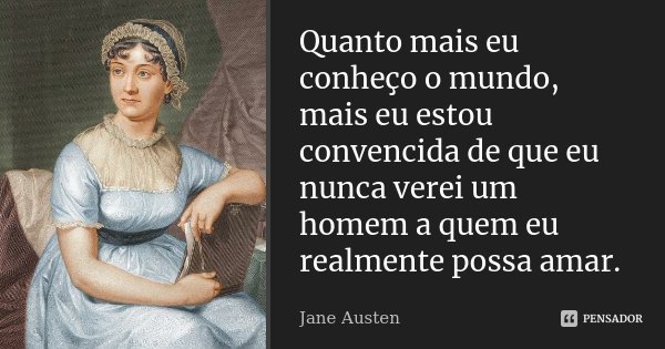 Quanto mais eu conheço o mundo, mais eu estou convencida de que eu nunca verei um homem a quem eu realmente possa amar.... Frase de Jane Austen.