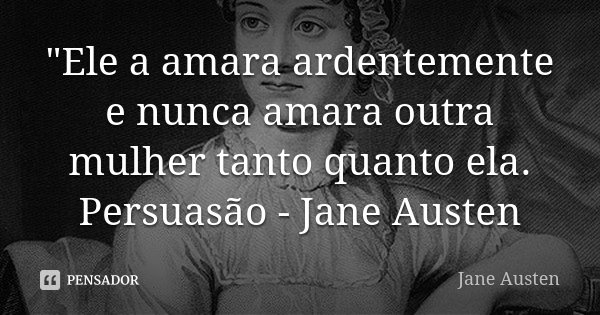 "Ele a amara ardentemente e nunca amara outra mulher tanto quanto ela. Persuasão - Jane Austen... Frase de Jane Austen.
