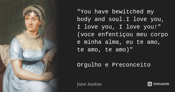 "You have bewitched my body and soul.I love you, I love you, I love you!" (voce enfentiçou meu corpo e minha alma, eu te amo, te amo, te amo)" Or... Frase de Jane Austen.
