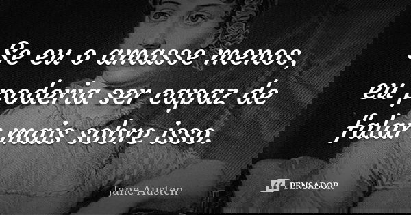 Se eu o amasse menos, eu poderia ser capaz de falar mais sobre isso.... Frase de Jane Austen.