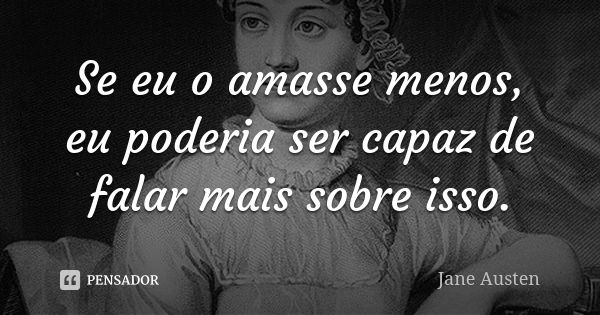 Se eu o amasse menos, eu poderia ser capaz de falar mais sobre isso.... Frase de Jane Austen.