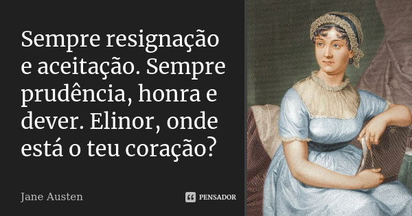 Sempre resignação e aceitação. Sempre prudência, honra e dever. Elinor, onde está o teu coração?... Frase de Jane Austen.