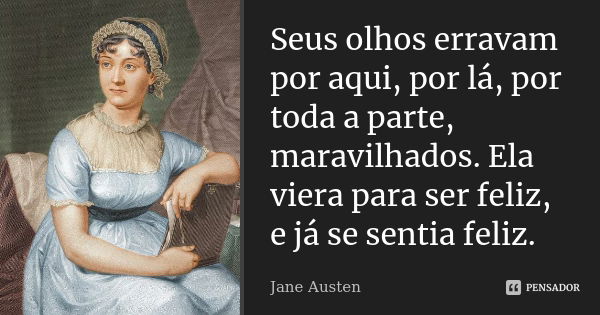 Seus olhos erravam por aqui, por lá, por toda a parte, maravilhados. Ela viera para ser feliz, e já se sentia feliz.... Frase de Jane Austen.