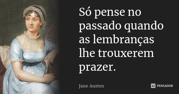 Só pense no passado quando as lembranças lhe trouxerem prazer.... Frase de Jane Austen.