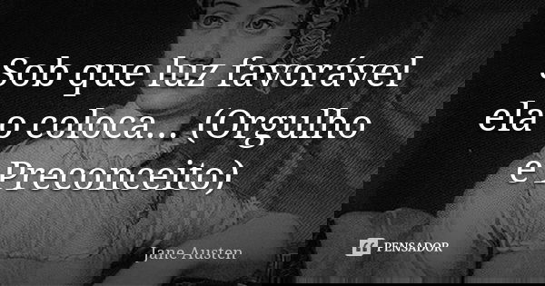 Sob que luz favorável ela o coloca... (Orgulho e Preconceito)... Frase de Jane Austen.