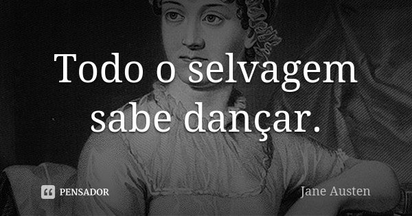 Todo o selvagem sabe dançar.... Frase de Jane Austen.