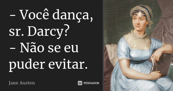 - Você dança, sr. Darcy? - Não se eu puder evitar.... Frase de Jane Austen.