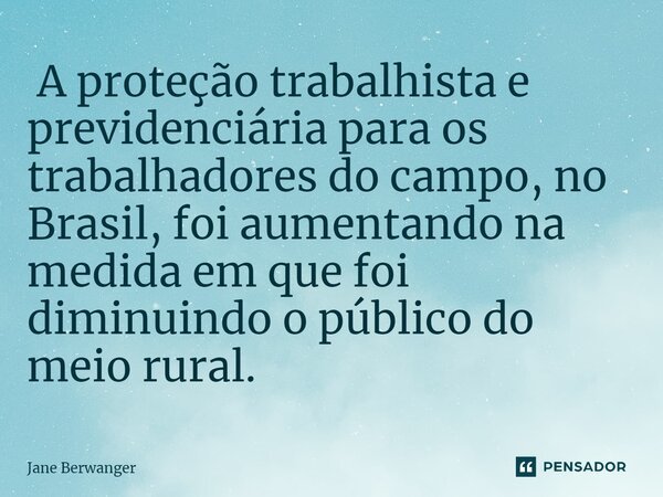 ⁠ A proteção trabalhista e previdenciária para os trabalhadores do campo, no Brasil, foi aumentando na medida em que foi diminuindo o público do meio rural.... Frase de Jane Berwanger.