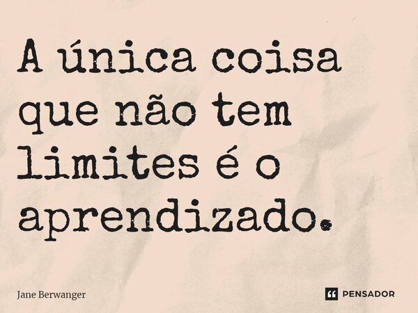 ⁠A única coisa que não tem limites é o aprendizado.... Frase de Jane Berwanger.