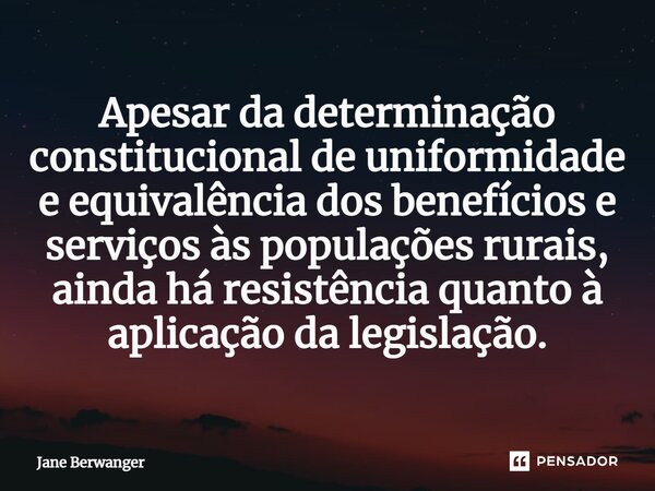 ⁠Apesar da determinação constitucional de uniformidade e equivalência dos benefícios e serviços às populações rurais, ainda há resistência quanto à aplicação da... Frase de Jane Berwanger.