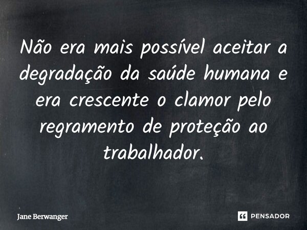 ⁠Não era mais possível aceitar a degradação da saúde humana e era crescente o clamor pelo regramento de proteção ao trabalhador.... Frase de Jane Berwanger.