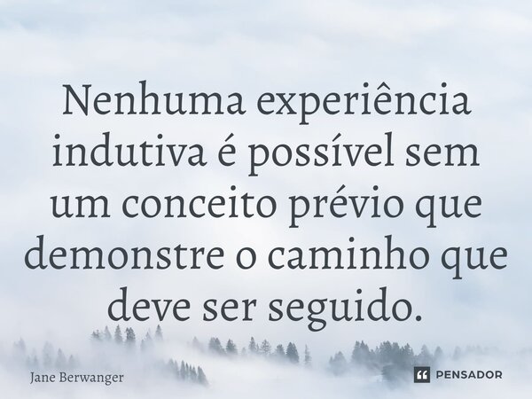 ⁠Nenhuma experiência indutiva é possível sem um conceito prévio que demonstre o caminho que deve ser seguido.... Frase de Jane Berwanger.