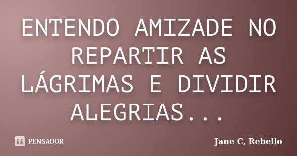 ENTENDO AMIZADE NO REPARTIR AS LÁGRIMAS E DIVIDIR ALEGRIAS...... Frase de Jane C, Rebello.