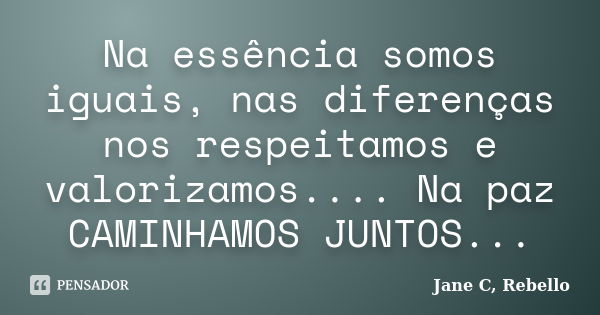 Na essência somos iguais, nas diferenças nos respeitamos e valorizamos.... Na paz CAMINHAMOS JUNTOS...... Frase de Jane C, Rebello.