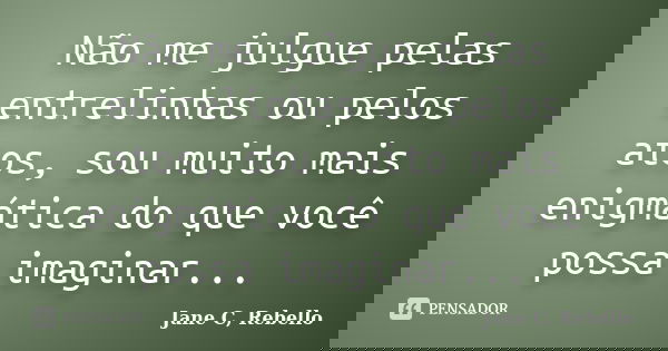 Não me julgue pelas entrelinhas ou pelos atos, sou muito mais enigmática do que você possa imaginar...... Frase de Jane C.Rebello.