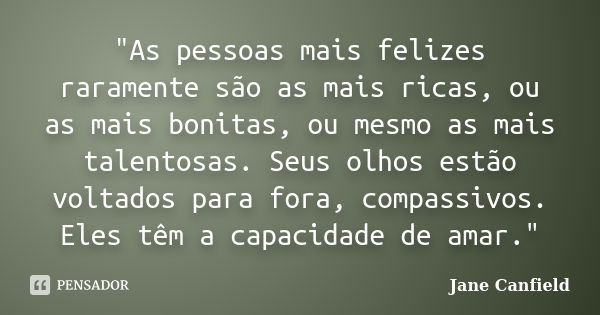 "As pessoas mais felizes raramente são as mais ricas, ou as mais bonitas, ou mesmo as mais talentosas. Seus olhos estão voltados para fora, compassivos. El... Frase de Jane Canfield..