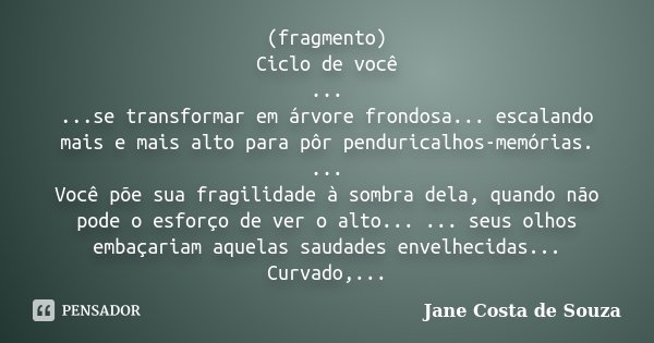 (fragmento) Ciclo de você ... ...se transformar em árvore frondosa... escalando mais e mais alto para pôr penduricalhos-memórias. ... Você põe sua fragilidade à... Frase de Jane Costa de Souza.