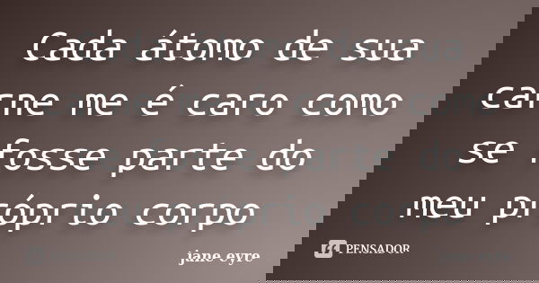 Cada átomo de sua carne me é caro como se fosse parte do meu próprio corpo... Frase de Jane Eyre.
