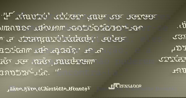 "É inutil dizer que os seres humanos devem satisfazer-se com a tranquilidade; eles precisam de ação; e a criarão se não puderem encontrá-la."... Frase de Jane Eyre (Charlotte Brontë).