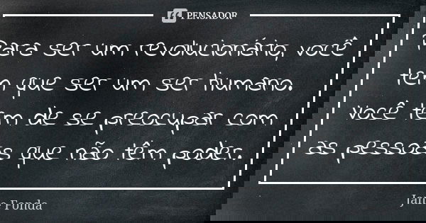 Para ser um revolucionário, você tem que ser um ser humano. Você tem de se preocupar com as pessoas que não têm poder.... Frase de Jane Fonda.