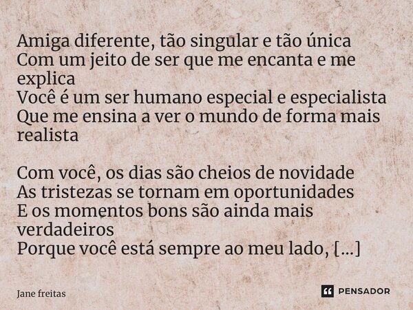 Amiga diferente, tão singular e tão única Com um jeito de ser que me encanta e me explica Você é um ser humano especial e especialista Que me ensina a ver o mun... Frase de Jane Freitas.