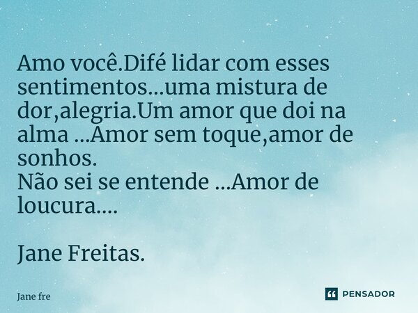 Amo você.Difícil é lidar com esses sentimentos…uma mistura de dor,alegria.Um amor que doi na alma …Amor sem toque,amor de sonhos. Não sei se entende …Amor de lo... Frase de Jane Freitas.