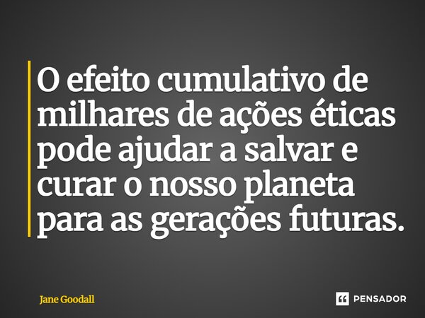 ⁠O efeito cumulativo de milhares de ações éticas pode ajudar a salvar e curar o nosso planeta para as gerações futuras.... Frase de Jane Goodall.