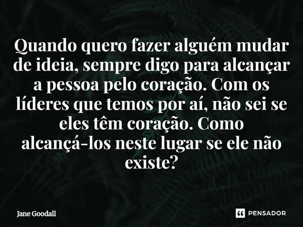 ⁠Quando quero fazer alguém mudar de ideia, sempre digo para alcançar a pessoa pelo coração. Com os líderes que temos por aí, não sei se eles têm coração. Como a... Frase de Jane Goodall.