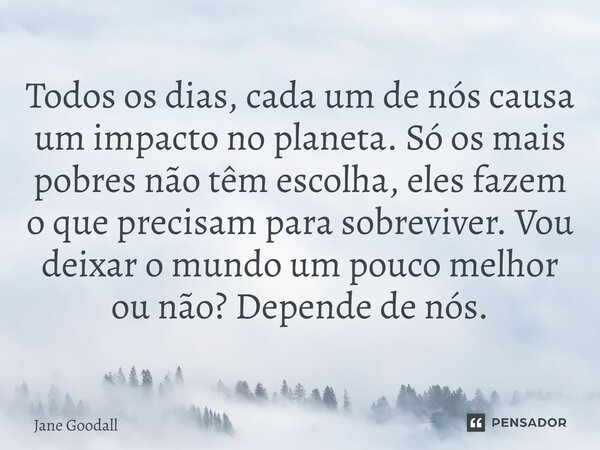 ⁠Todos os dias, cada um de nós causa um impacto no planeta. Só os mais pobres não têm escolha, eles fazem o que precisam para sobreviver. Vou deixar o mundo um ... Frase de Jane Goodall.