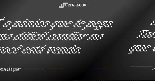 É o pânico que te pega. Torna difícil confiar no que você está vendo.... Frase de Jane Harper.