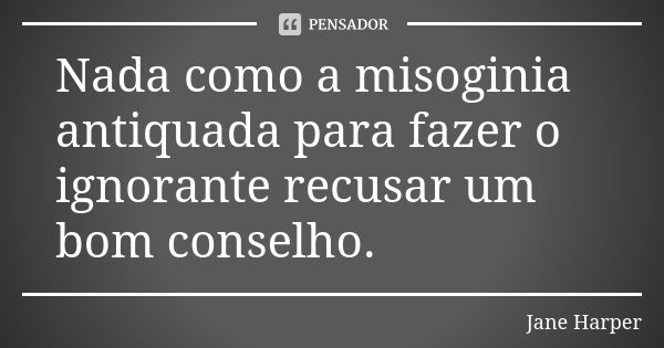 Nada como a misoginia antiquada para fazer o ignorante recusar um bom conselho.... Frase de Jane Harper.